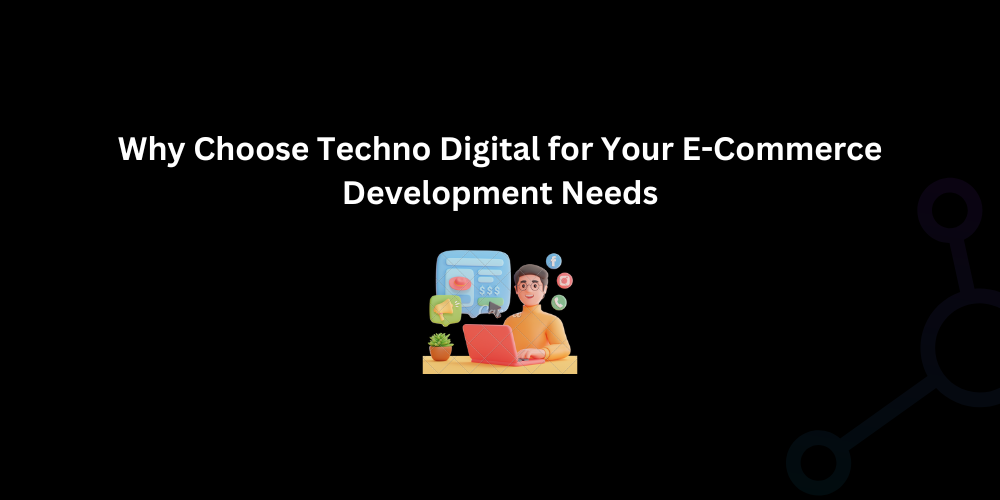 Why Choose Techno Digital for Your E-Commerce Development Needs