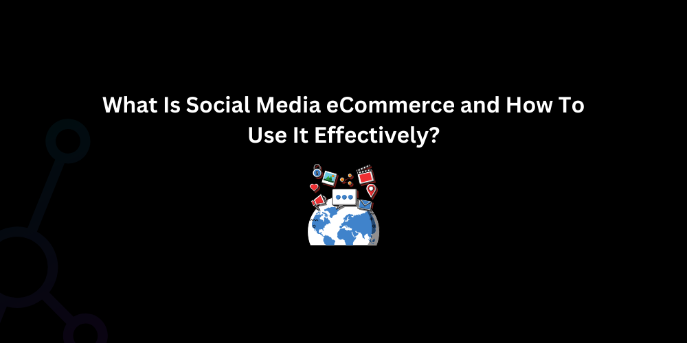 What Is Social Media eCommerce and How To Use It Effectively - Techno Digital