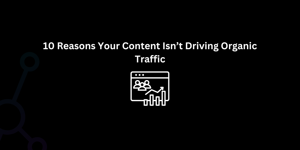 10 Reasons Your Content Isn’t Driving Organic Traffic - Techno Digital